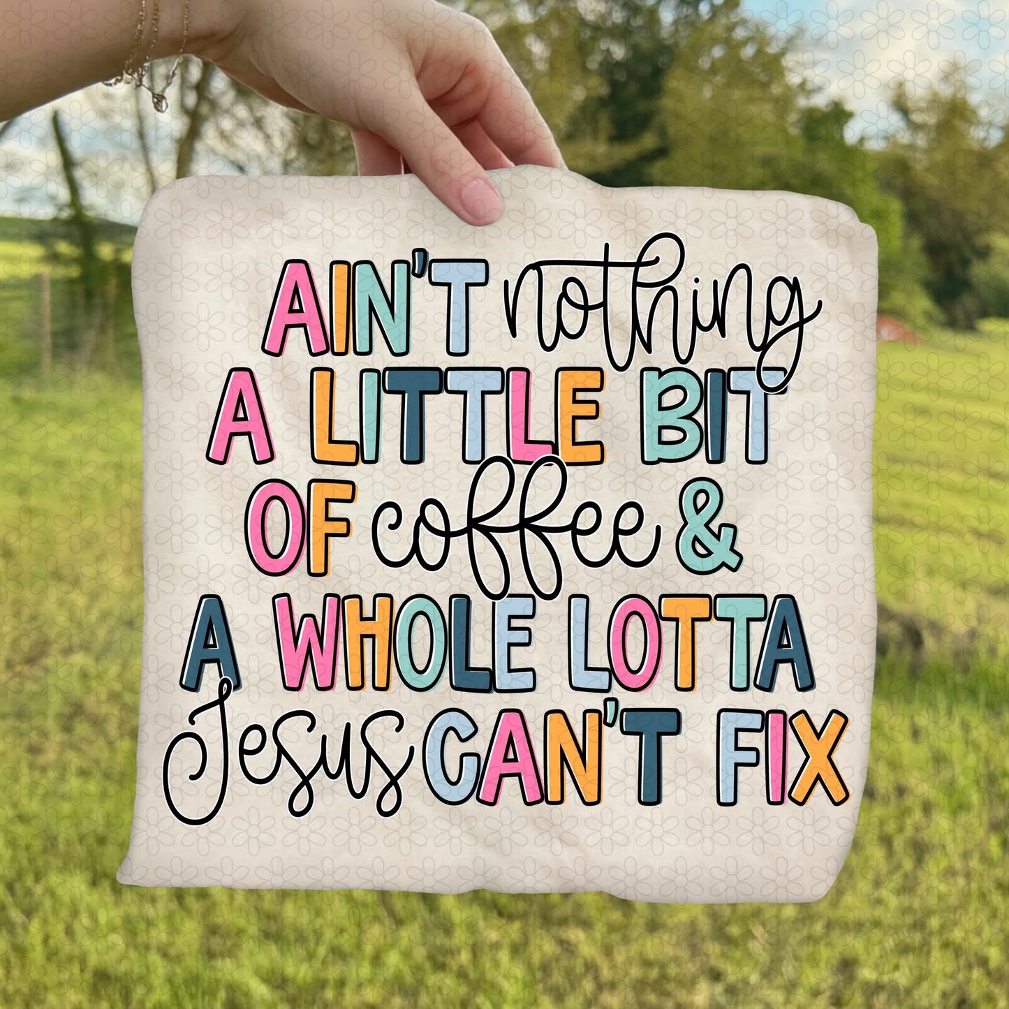Ain’t Nothing A Little Bit Of Coffee & A Whole Lotta Jesus Can’t Fix